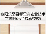 资阳乐至县哪里有农业技术学校啊(乐至县农技校)