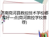 济南商河县数控技术学校哪家好一点(商河数控学校推荐)