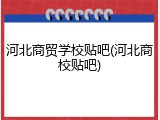河北商贸学校贴吧(河北商校贴吧)