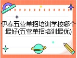 伊春五营单招培训学校哪个最好(五营单招培训最优)