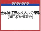 金华浦江县农校多少分录取(浦江农校录取分)