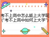考不上高中怎么能上大学呢("考不上高中如何上大学")