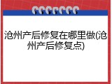 沧州产后修复在哪里做(沧州产后修复点)