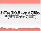 黔西南册亨县高考补习班收费(册亨高考补习费用)