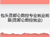 包头昆都仑数控专业就业前景(昆都仑数控就业)