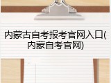 内蒙古自考报考官网入口(内蒙自考官网)