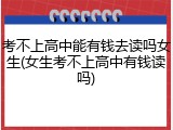 考不上高中能有钱去读吗女生(女生考不上高中有钱读吗)