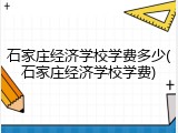 石家庄经济学校学费多少(石家庄经济学校学费)