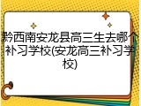 黔西南安龙县高三生去哪个补习学校(安龙高三补习学校)