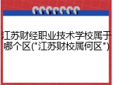 江苏财经职业技术学校属于哪个区("江苏财校属何区")