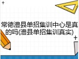 常德澧县单招集训中心是真的吗(澧县单招集训真实)