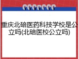 重庆北碚医药科技学校是公立吗(北碚医校公立吗)