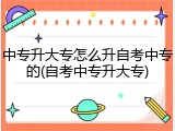 中专升大专怎么升自考中专的(自考中专升大专)