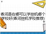 香河县在哪可以学挖机哪个学校好(香河挖机学校推荐)