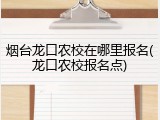 烟台龙口农校在哪里报名(龙口农校报名点)
