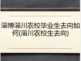 淄博淄川农校毕业生去向如何(淄川农校生去向)