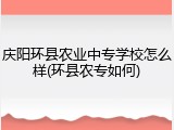 庆阳环县农业中专学校怎么样(环县农专如何)