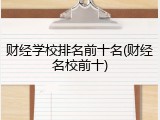 财经学校排名前十名(财经名校前十)
