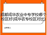成都成华农业中专学校哪个校区好(成华农专校区对比)