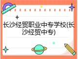 长沙经贸职业中专学校(长沙经贸中专)