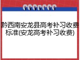 黔西南安龙县高考补习收费标准(安龙高考补习收费)