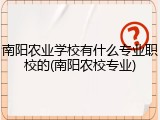 南阳农业学校有什么专业职校的(南阳农校专业)