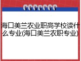 海口美兰农业职高学校读什么专业(海口美兰农职专业)