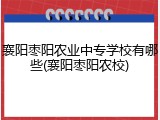 襄阳枣阳农业中专学校有哪些(襄阳枣阳农校)
