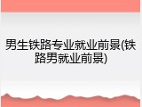男生铁路专业就业前景(铁路男就业前景)