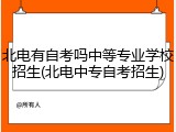 北电有自考吗中等专业学校招生(北电中专自考招生)
