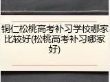 铜仁松桃高考补习学校哪家比较好(松桃高考补习哪家好)
