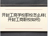 开封工商学校职校怎么样(开封工商职校如何)