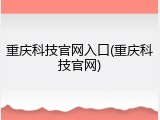 重庆科技官网入口(重庆科技官网)