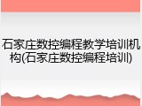 石家庄数控编程教学培训机构(石家庄数控编程培训)