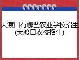 大渡口有哪些农业学校招生(大渡口农校招生)