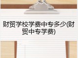 财贸学校学费中专多少(财贸中专学费)
