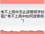 考不上高中怎么读普高学校呢("考不上高中如何读普高")