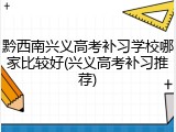 黔西南兴义高考补习学校哪家比较好(兴义高考补习推荐)
