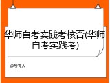 华师自考实践考核否(华师自考实践考)