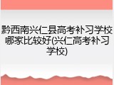 黔西南兴仁县高考补习学校哪家比较好(兴仁高考补习学校)