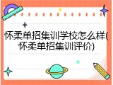 怀柔单招集训学校怎么样(怀柔单招集训评价)