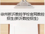 徐州新沂数控学校官网数控招生(新沂数控招生)