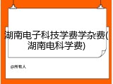 湖南电子科技学费学杂费(湖南电科学费)