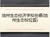 池州生态经济学校在哪(池州生态校位置)