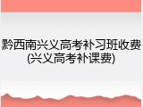 黔西南兴义高考补习班收费(兴义高考补课费)