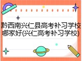 黔西南兴仁县高考补习学校哪家好(兴仁高考补习学校)