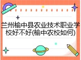 兰州榆中县农业技术职业学校好不好(榆中农校如何)