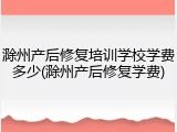 滁州产后修复培训学校学费多少(滁州产后修复学费)