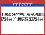 中国最好的产后康复培训医院排名(产后康复医院排名)