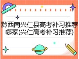 黔西南兴仁县高考补习推荐哪家(兴仁高考补习推荐)